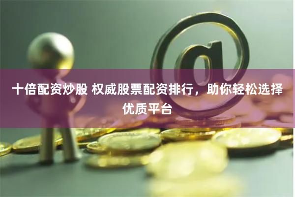 十倍配资炒股 权威股票配资排行,助你轻松选择优质平台