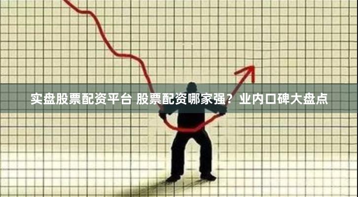 实盘股票配资平台 股票配资哪家强？业内口碑大盘点