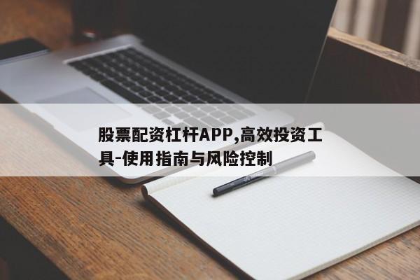 股票配资杠杆APP,高效投资工具-使用指南与风险控制